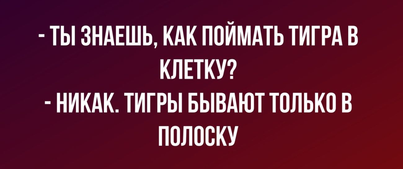 ТЫ ЗНАЕШЬ КАК ППЙМАТЬ ТИГРА В КЛЕТКУ НИКАК ТИГРЫ БЫВАЮТ ТПЛЬКП В ПОЛПВКУ