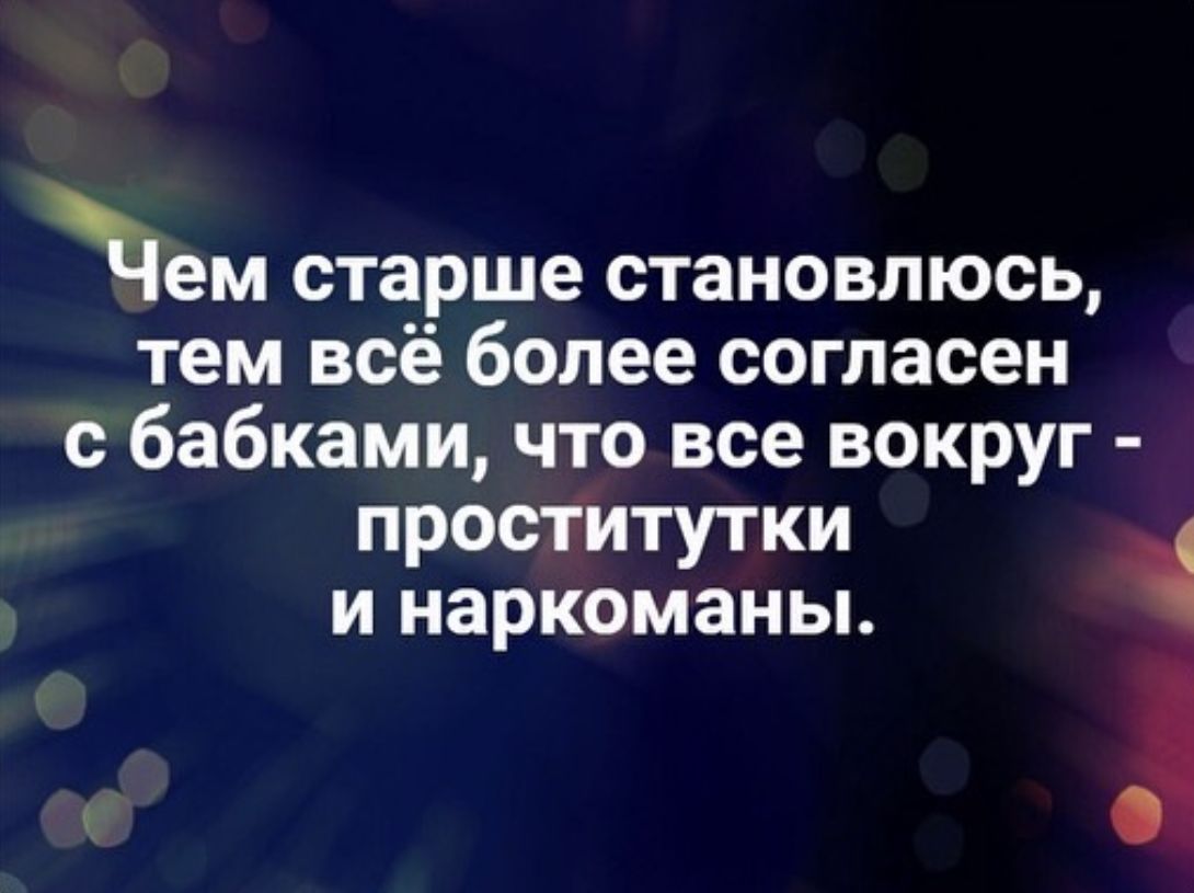 щем старше становлюсь тем всё более согласен с бабками что все вокруг проститутки и наркоманы