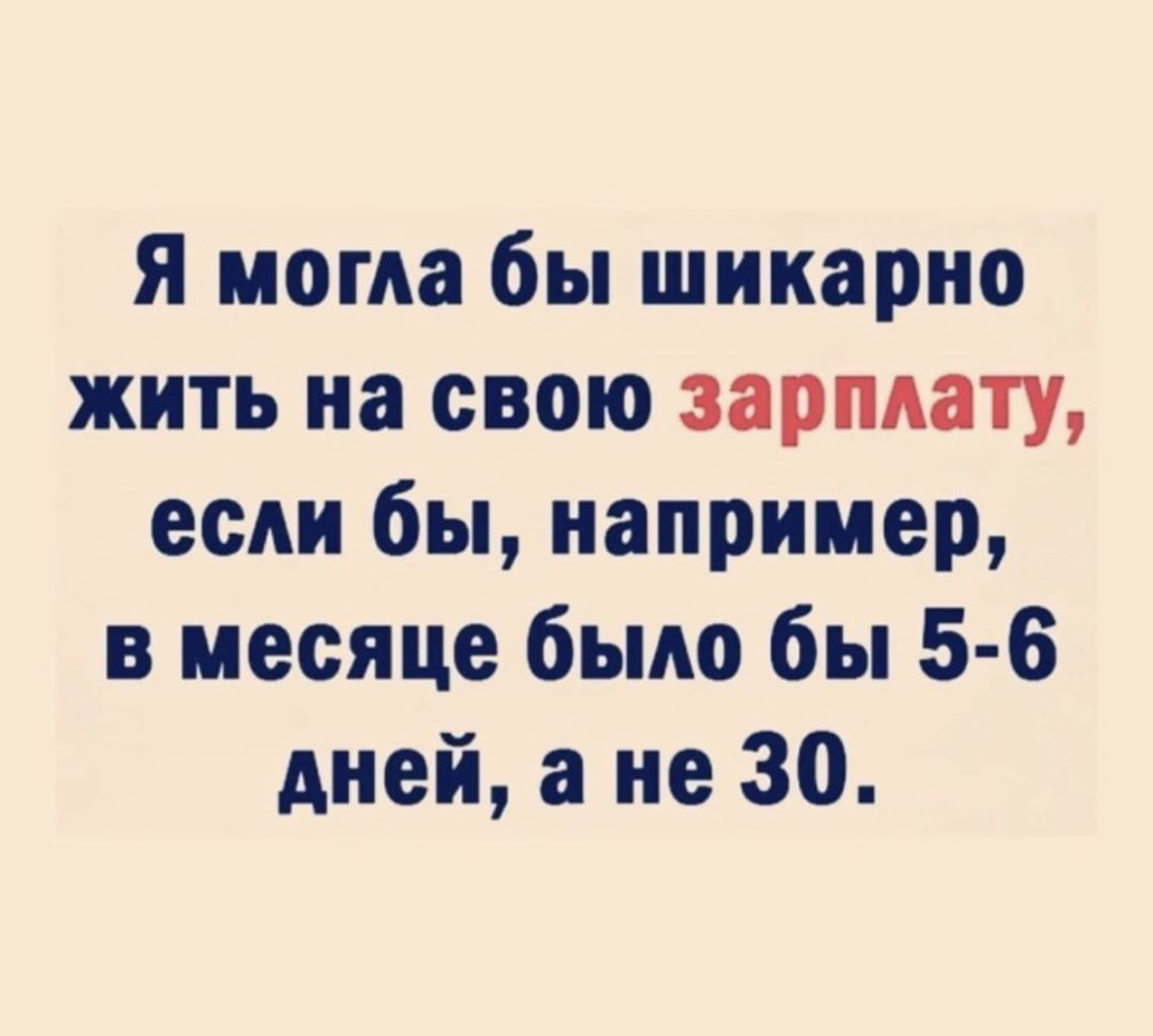 я могла бы шикарно жить на свою зарплату если бы например в месяце было бы 5 6 дней а не 30