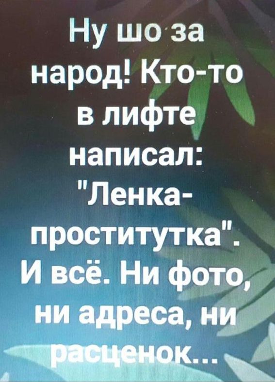 Ну шоза народ Кто то в лифте написал Ленка проститутка И всё Ни фото ни адреса иш А