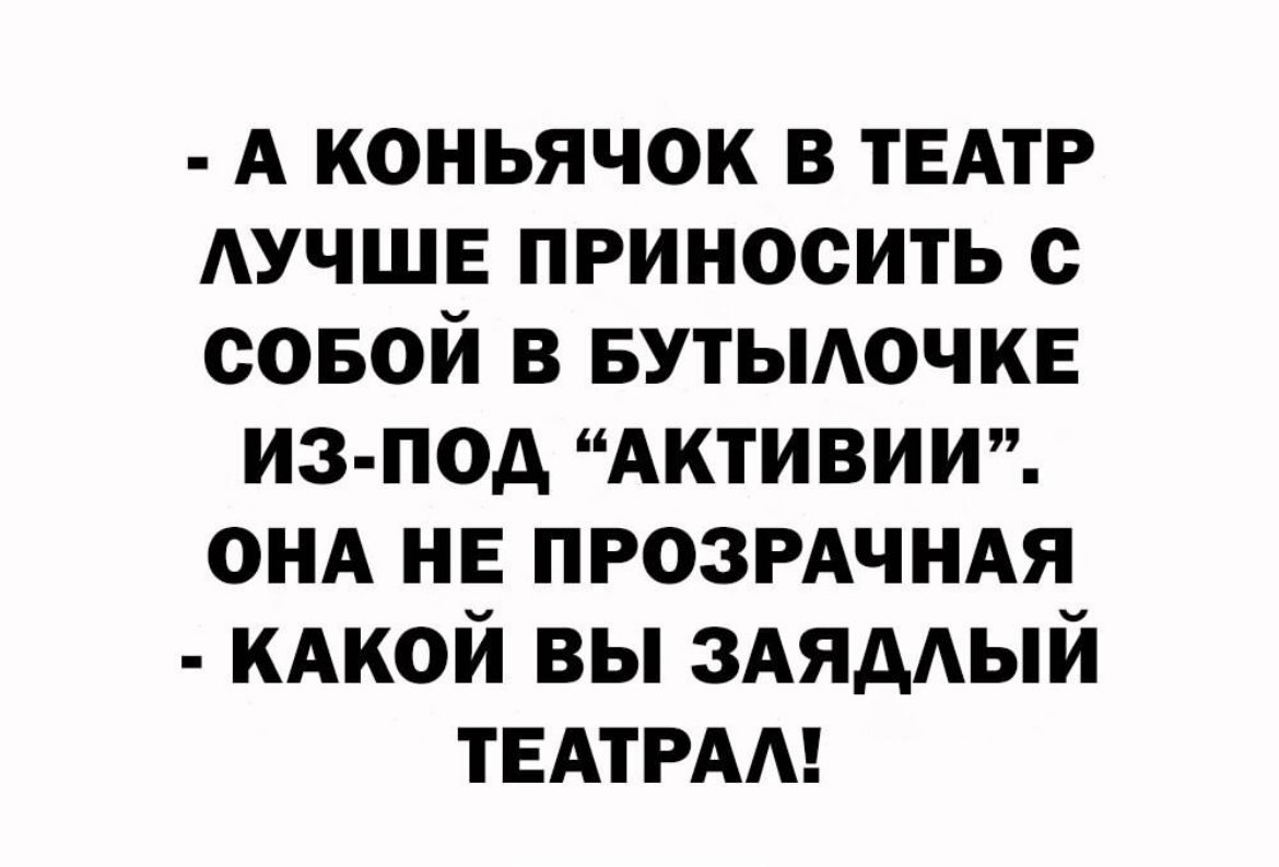 А коньячок в ТЕАТР АУЧШЕ приносить совой в вутыдочкв из под АКТИВИИ он не ПРОЗРАЧНАЯ КАКОЙ вы 3АядАый ТЕАТРАА