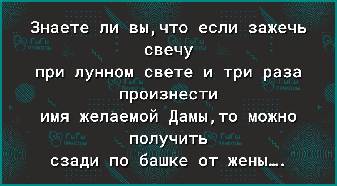 Знаете ли вычтс если зажечь свечу при лунном свете и три раза произнести имя желаемой дамыто можно получить сзади по башке от жены