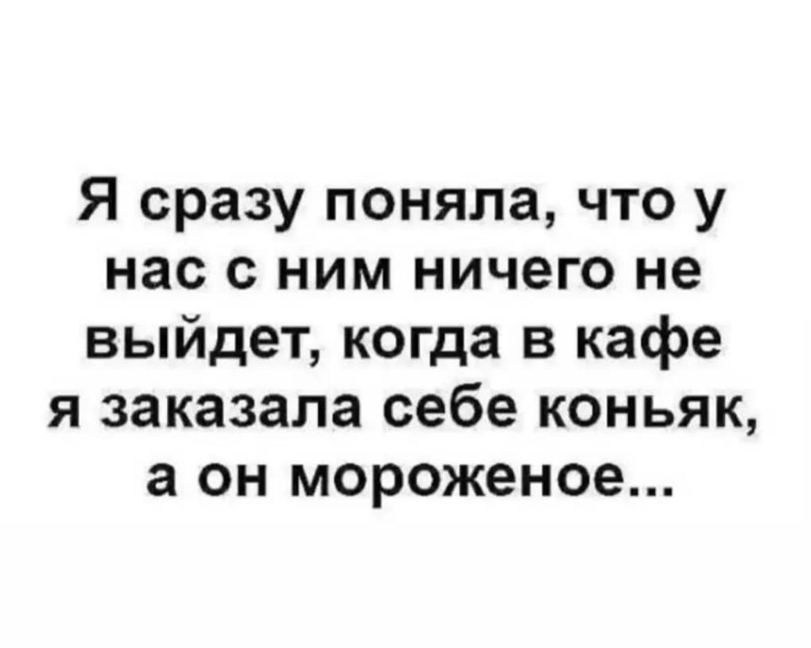 Я сразу поняла что у нас с НИМ НИЧЕГО не выйдет когда в кафе я заказала себе коньяк а он мороженое