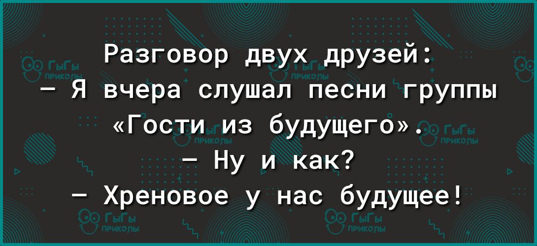 Разговор двух друзей Я вчера слушал песни группы Гости из будущего Ну и как Хреновое у нас будущее