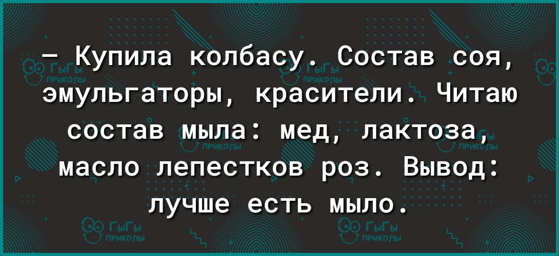 Купила колбасу Состав соя эмульгаторы красители Читаю состав мыла мед лактоза масло лепестков роз Вывод лучше есть мыло