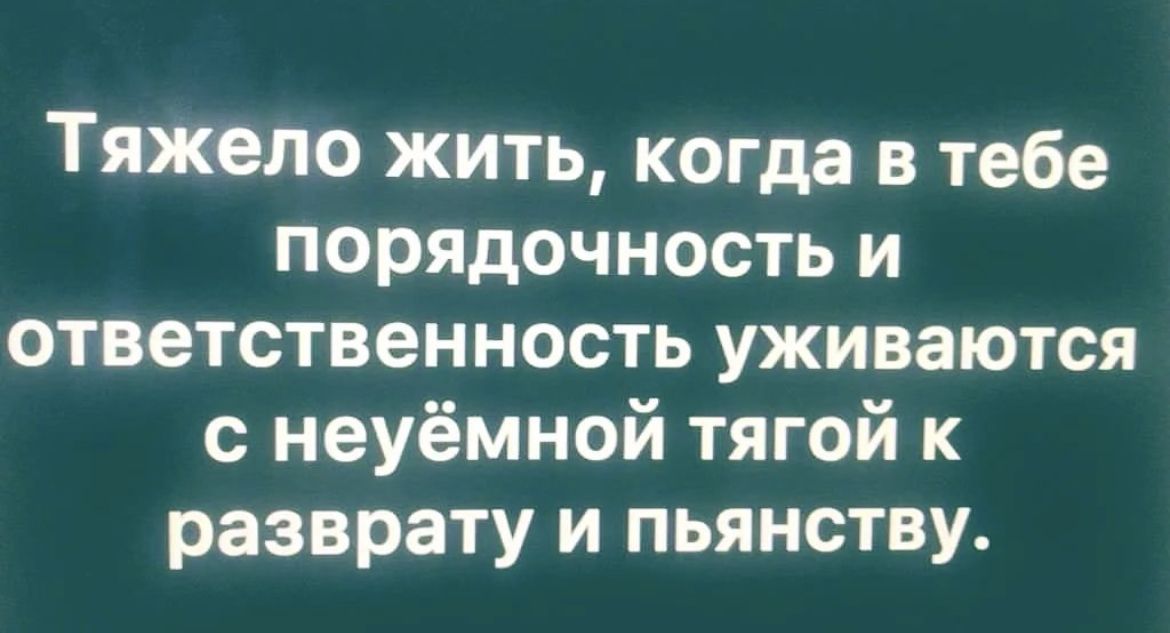 Тяжело жить когда в тебе порядочность и ответственность уживаются неуёмной тягой к разврату и пьянству