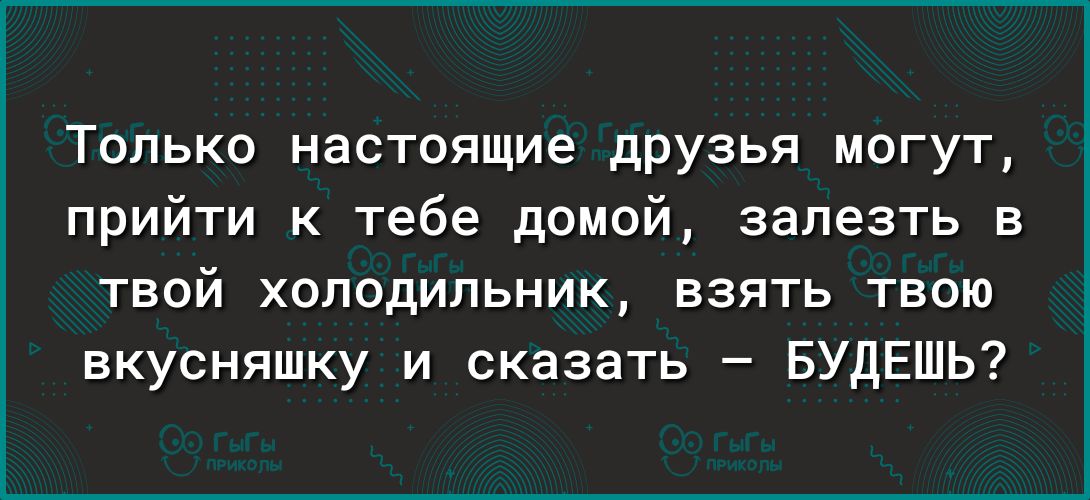 Только настоящие друзья могут прийти к тебе домой залезть в твой холодильник взять твою вкусняшку и сказать БУДЕШЬ