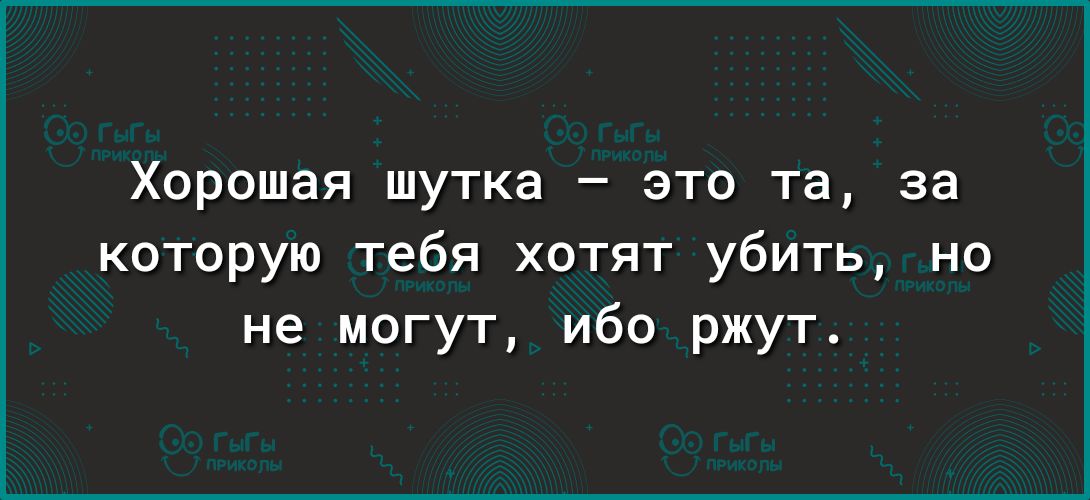 Хорошая шутка это та за которую тебя хотят убить но не могут ибо ржут