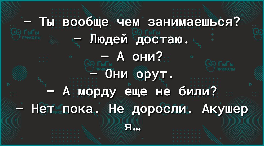 Ты вообще чем занимаешься Людей достаю А они Они орут А морду еще не били Нет пока Не доросли Акушер я