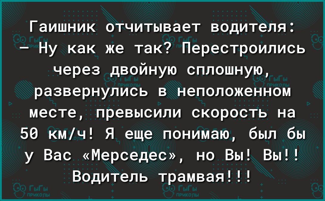 Гаишник отчитывает водителя Ну как же так Перестроипись через двойную сплошную развернулись в неположенном месте превысили скорость на 56 кмч Я еще понимаю был бы у Вас Мерседес но Вы Вы Водитель трамвая