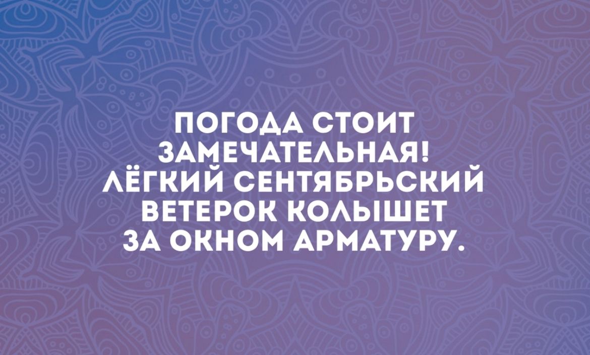 ПОГОАА СТОИТ ЗАМЕЧАТЕАЬНАШ АЁГКИЙ СЕНТЯБРЬСКИЙ ВЕТЕРОК КОАЫШЕТ ЗА ОКНОМ АРМАТУРУ