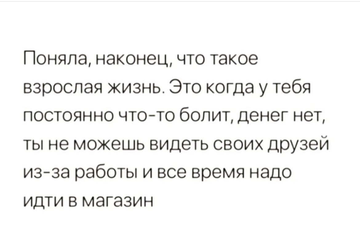 Поняла наконец что такое взрослая жизнь Это когда у тебя постоянно чтото болит денег нет ты не можешь видеть своих друзей изза работы и все время надо идти в магазин