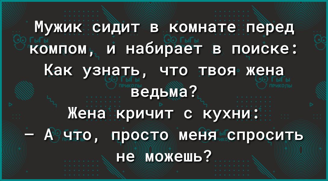 Мужик сидит в комнате перед компом и набирает в поиске Как узнать что твоя жена ведьма Жена кричит с кухни А что просто меня спросить не можешь