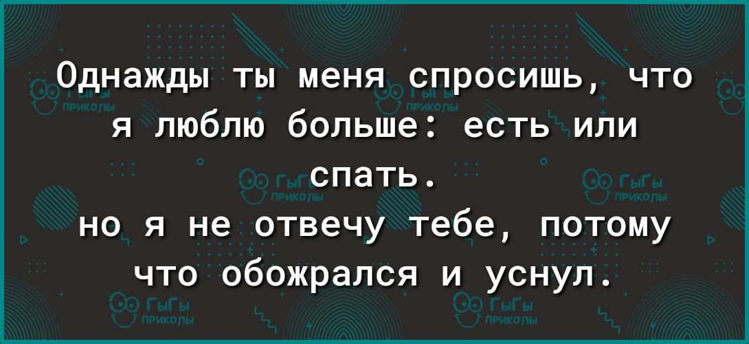 Однажды ты меня спросишь что я люблю больше есть или спать но я не отвечу тебе потому что обожрапся и уснул