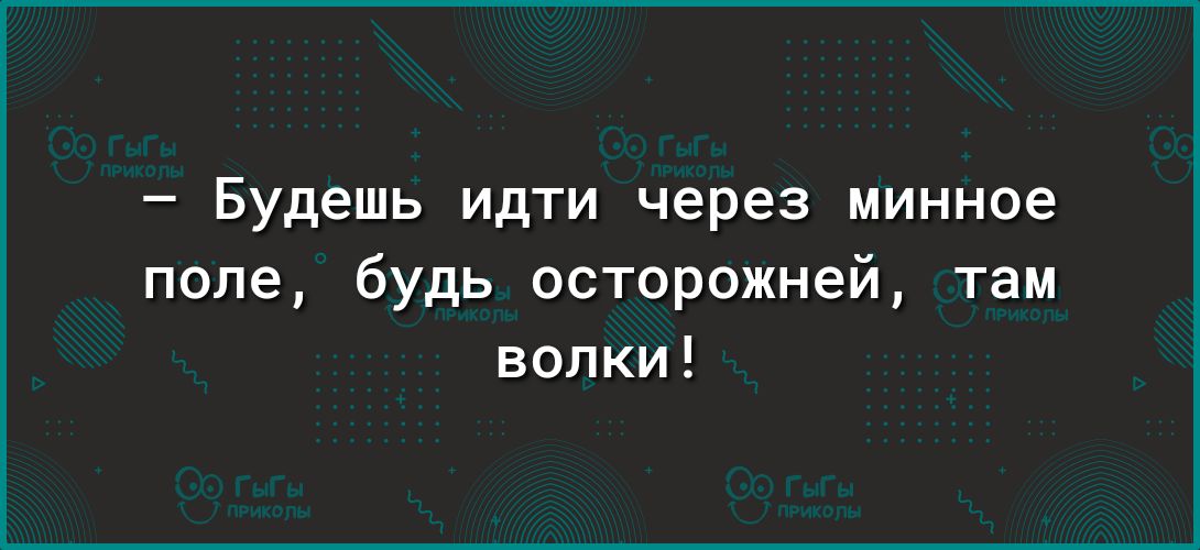 Будешь идти через минное попе будь осторожней там волки