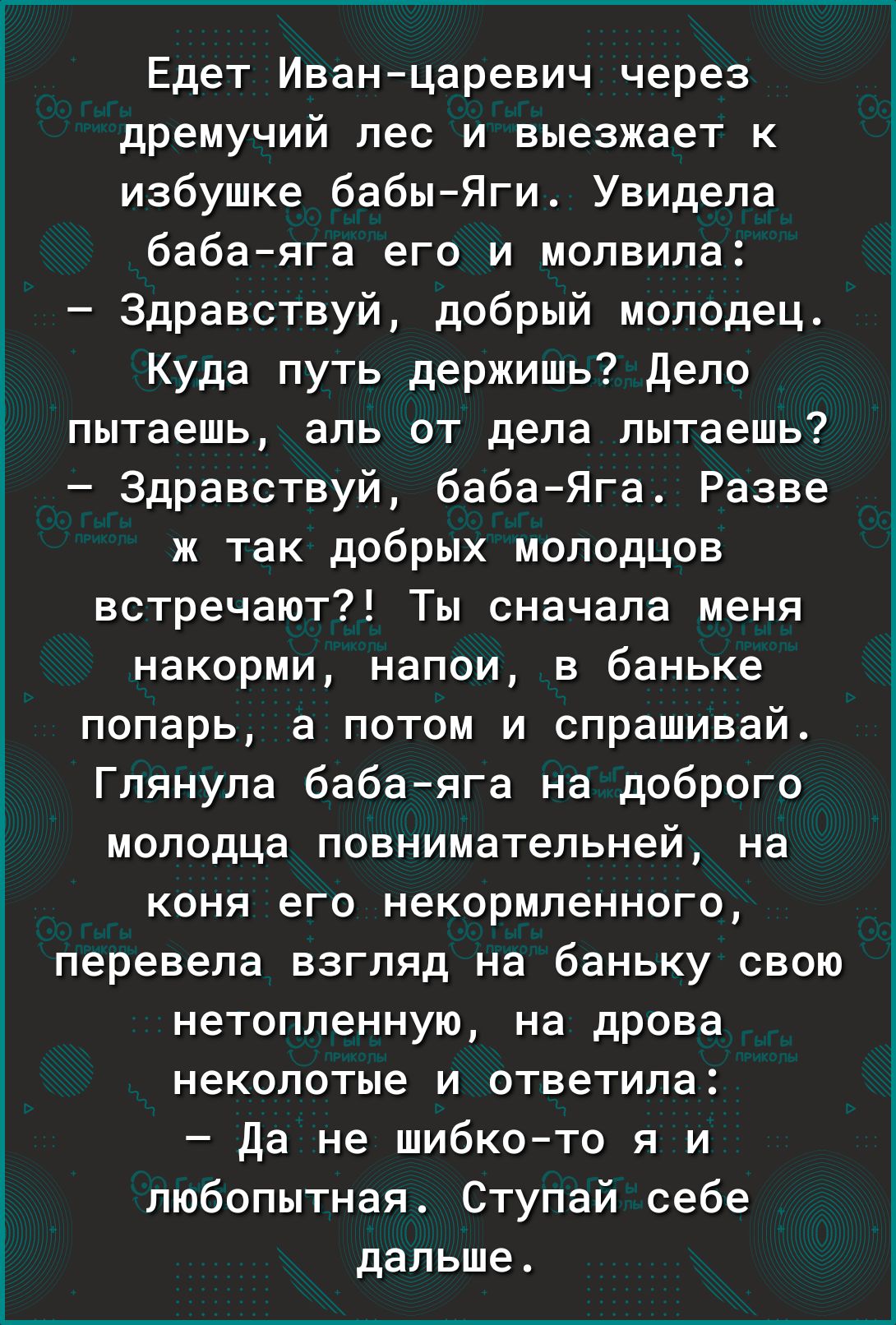 Едет Иванцаревич через дремучий лес и выезжает к избушке бабыЯги Увидела баба яга его и молвипа Здравствуй добрый молодецт Куда путь держишь Дело пытаешь ЭЛЬ ОТ дела пытаешь Здравствуй бабаЯга Разве ж так добрых моподцов встречают Ты сначала меня накорми напои в баньке попарь а потом и спрашивай Гпянула бабаяга на доброго молодца повнимательней на коня его некормпенного перевела взгляд на баньку с