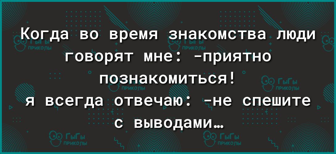 Когда во время знакомства люди говорят мне приятно познакомиться Я ВСЕГДЗ ОТВЗЧЗЮ не спешите выводами