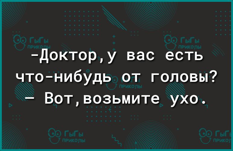 доктору вас есть что нибудь от головы Вотвозьмите ухо