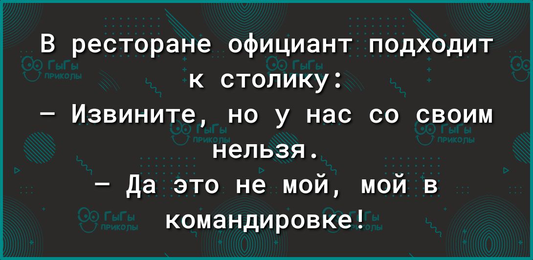 В ресторане официант подходит к столику Извините но у нас со своим нельзя Да это не мой мой в командировке