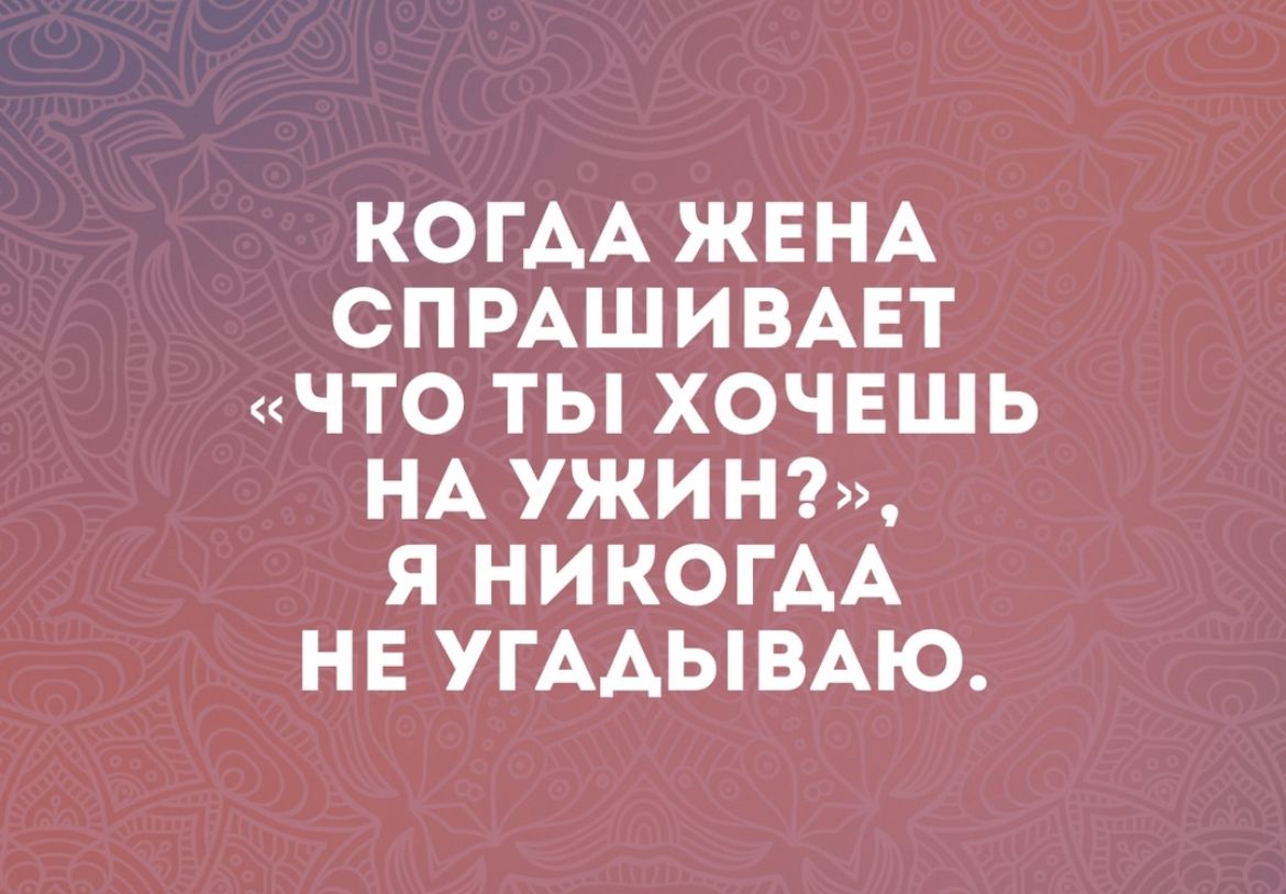 КОГАА ЖЕНА СПРАШИВАЕТ ЧТО ТЫ ХОЧЕШЬ НА УЖИ Н Я НИКОГАА НЕ УГААЫВАЮ