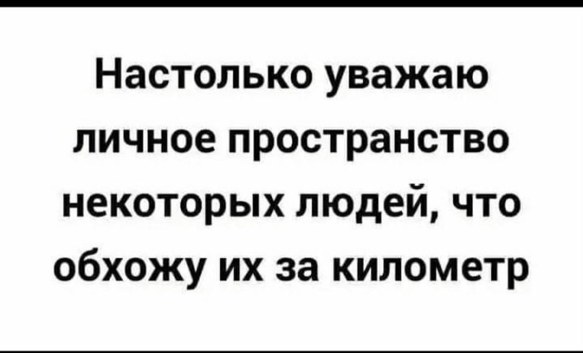 Настолько уважаю личное пространство некоторых людей что обхожу их за километр