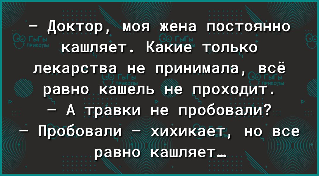 доктор моя жена постоянно кашляет Какие только лекарства не принимала всё равно кашель не проходит А травки не пробовали Пробовали хихикает но все равно кашляет