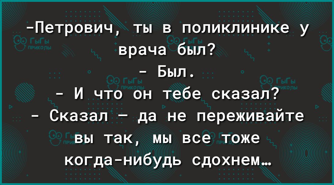 Петрович ты в поликлинике у врача был Был И что он тебе сказал Сказал да не переживайте вы так мы все тоже когданибудь сдохнем_