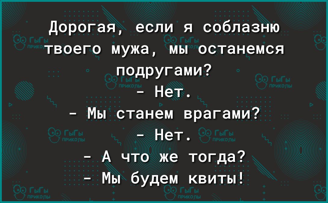 дорогая если я соблазню твоего мужа мы останемся подругами Нет Мы станем врагами Нет А что же тогда Мы будем квиты