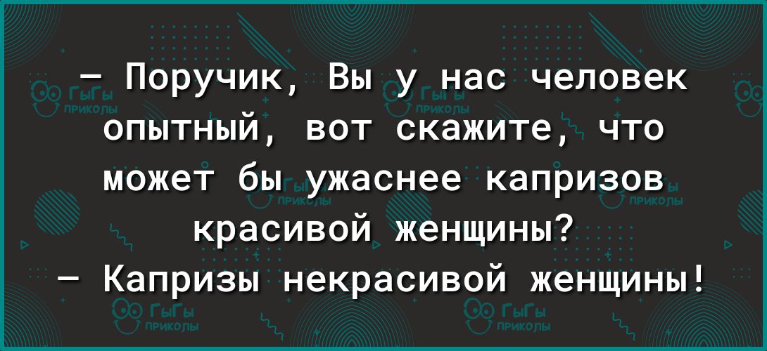 Поручик Вы у нас человек опытный вот скажите что может бы ужаснее капризов красивой женщины Капризы некрасивой женщины