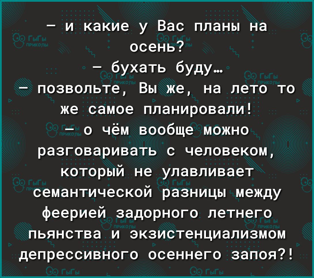 и какие у Вас планы на осень бухать буду позвольте Вы же на лето то же самое планировали о чём вообще можно разговаривать с человеком который не улавливает семантической разницы между феерией задорного летнего пьянства и зкзистенциапизмом депрессивного осеннего запоя