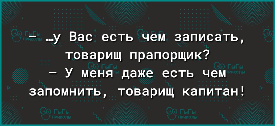 _у Вас есть чем записать товарищ прапорщик У меня даже есть чем запомнить товарищ капитан