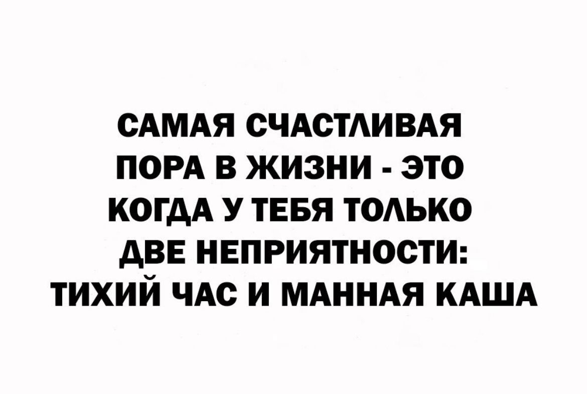 САМАЯ СЧАСТЛИВАЯ ПОРА В ЖИЗНИ ЭТО КОГДА У ТЕБЯ ТОАЬКО АВЕ НЕПРИЯТНОСТИ ТИХИИ ЧАС И МАННАЯ КАША