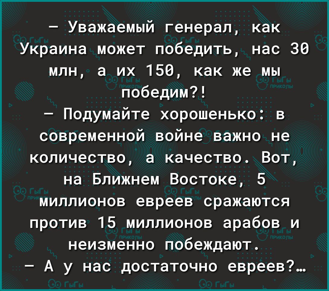 Уважаемый генерал как Украина может победить нас 36 млн а их 156 как же мы победим Подумайте хорошенько в современной войне важно не количество а качество Вот на Ближнем Востоке 5 миллионов евреев сражаются против 15 миллионов арабов и неизменно побеждают А у нас достаточно евреев
