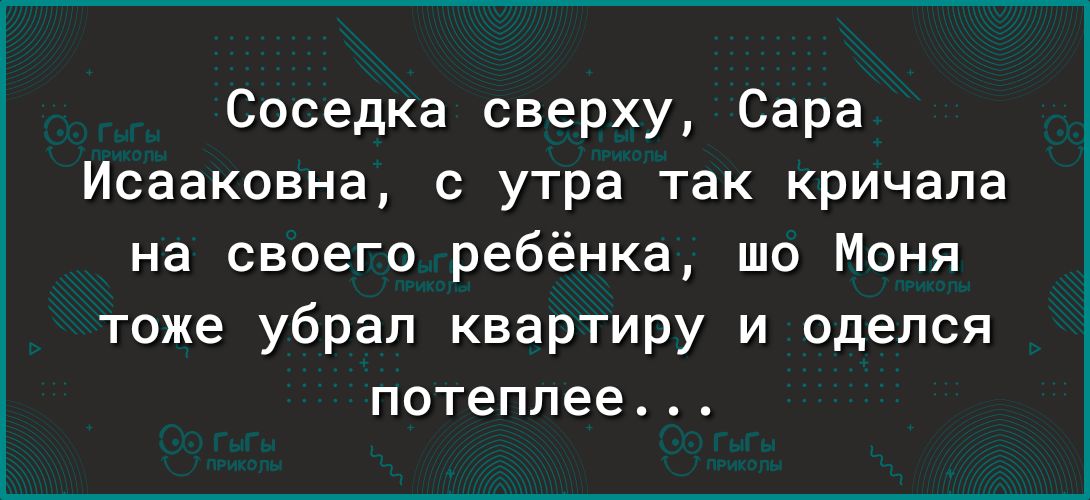 Соседка сверху Сара Исааковна с утра так кричала на своего ребёнка шо Меня тоже убрал квартиру и оделся потеплее