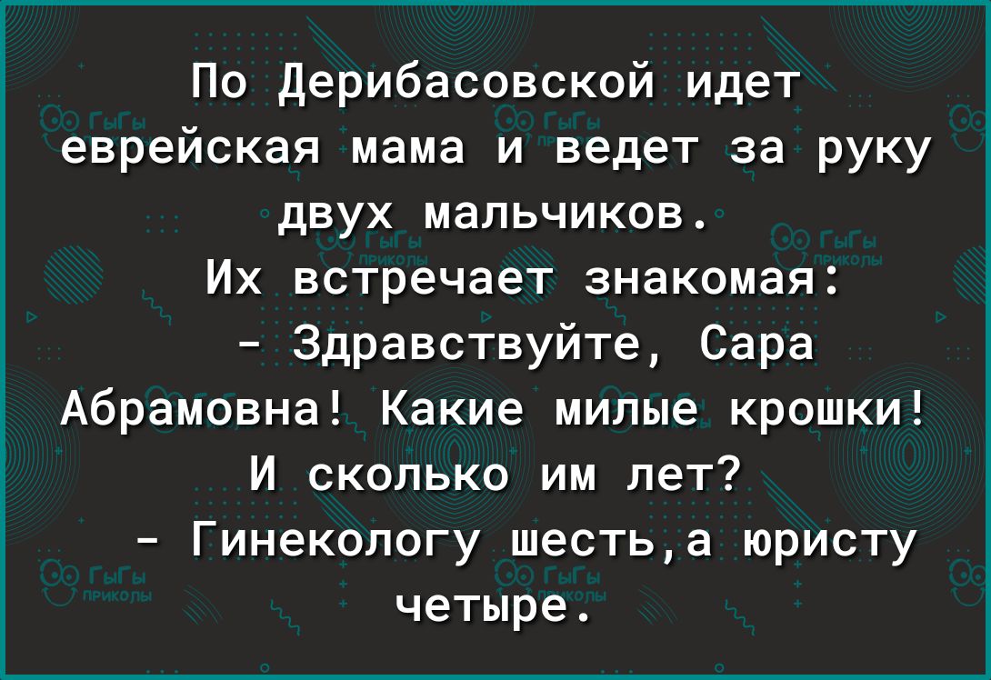 По дерибасовской идет еврейская мама и ведет за руку дЕУХ МЭПЬЧИКОВ Их встречает знакомая Здравствуйте Сара Абрамовна Какие милые крошки И сколько им пет Гинекологу шестьа юристу четыре