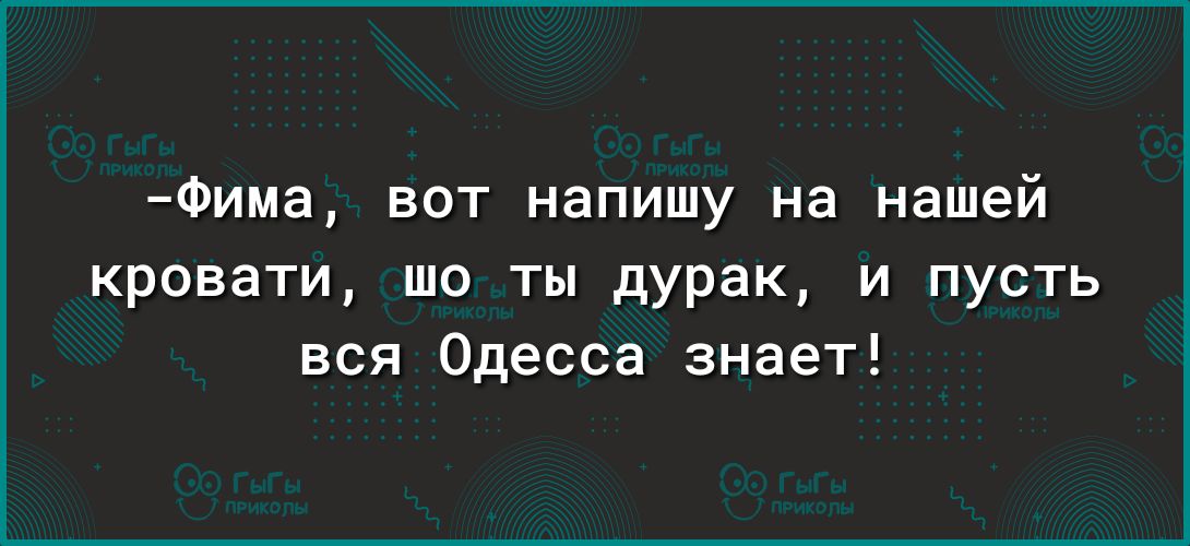 Фима вот напишу на нашей кровати шо ты дурак и пусть вся Одесса знает