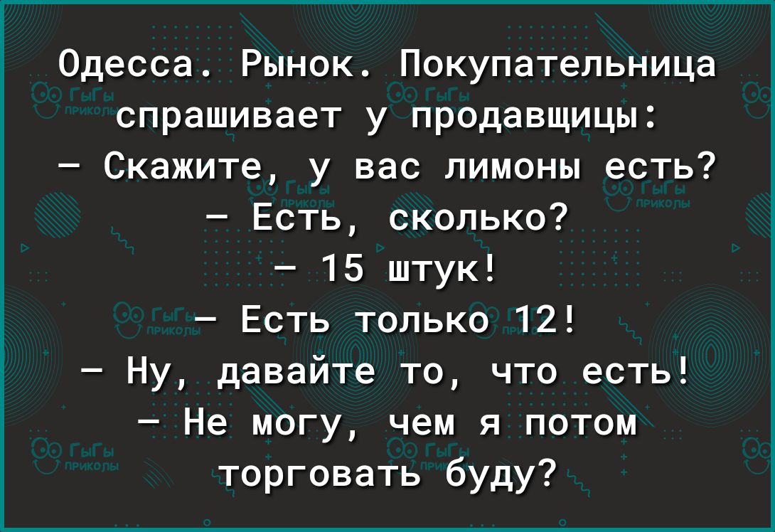 Одесса Рынок Покупатепьница спрашивает у продавщицы Скажите у вас лимоны есть Есть сколько 15 штук Есть только 12 Ну давайте то что есть Не могу чем я потом торговать буду