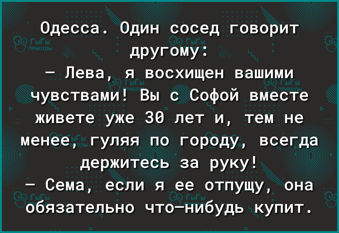 Одесса Один сосед говорит другому _ Лева П восхищен ВЗШИМИ чувствами Вы с Софой вместе живете уже 36 лет и тем не менее гуляя по городу всегда держитесь за руку Сема если я ее отпущу она обязательно чтонибудь купит