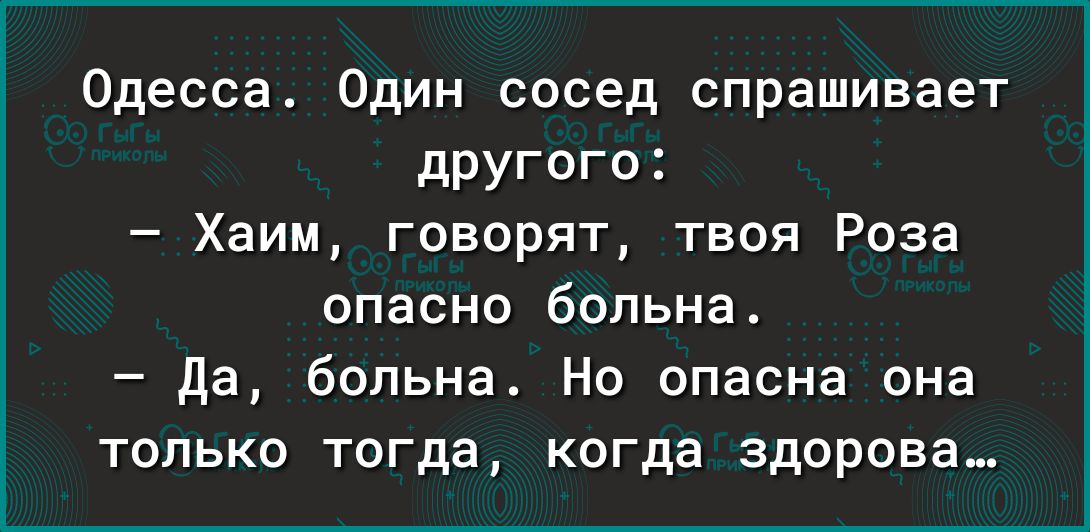 Одесса Один сосед спрашивает другого Хаим говорят твоя Роза опасно больна да больна Но опасна она только тогда когда здорова