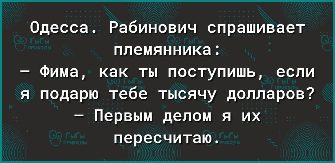 Одесса Рабинович спрашивает племянника Фима как ты поступишь если я подарю тебе тысячу долларов Первым делом я их пересчитаю