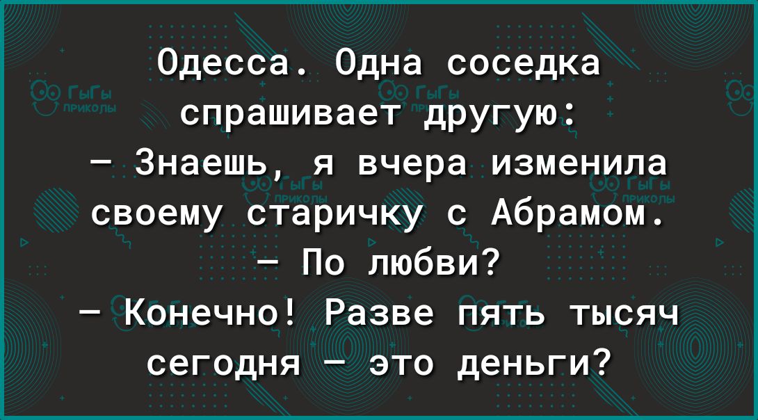 Одесса Одна соседка спрашивает дРУгую Знаешь я вчера изменила своему старичку с Абрамом По любви Конечно Разве пять тысяч сегодня это деньги