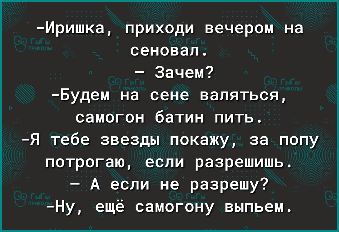 Иришка приходи вечером на сеновал Зачем Будем на сене валяться самогон батин пить Я тебе звезды покажу за попу потрогаю если разрешишь А если не разрешу Ну ещё самогону выпьем