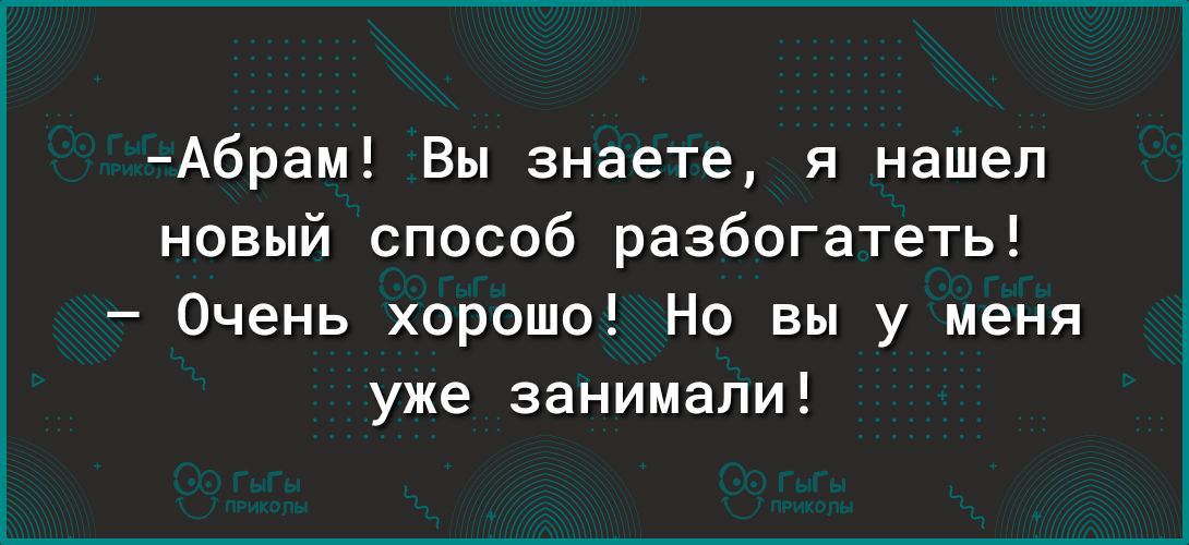 Абрам Вы знаете я нашел новый способ разбогатеть Очень хорошо Но вы у меня уже занимали