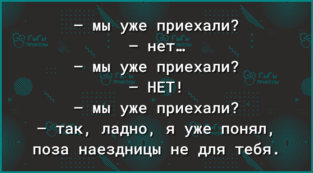 мы уже приехали нет мы уже приехали НЕТ мы уже приехали так ладно я уже понял поза наездницы не для тебя