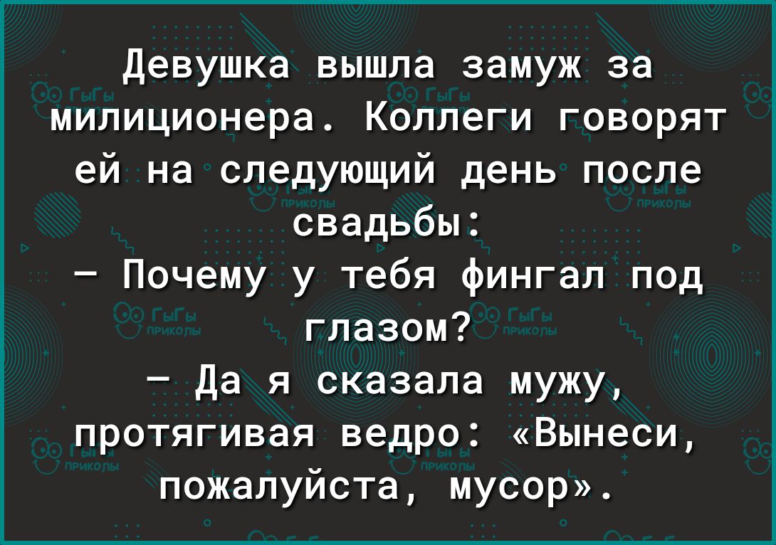 девушка вышла замуж за милиционера Коллеги говорят ей на следующий день после свадьбы Почему у тебя фингал под глазом да я сказала мужу протягивая ведро Вынеси пожалуйста мусор