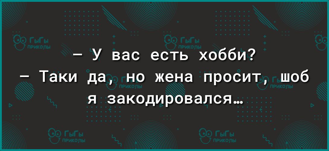 У вас есть хобби Таки да но жена просит шоб я закодировапся