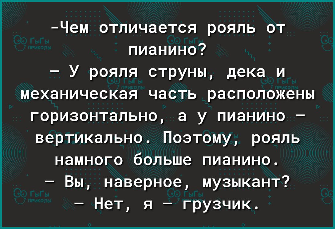Чем отличается рояль от пианино У рояля струны дека и механическая часть расположены горизонтально а у пианино вертикально Поэтому рояль намного больше пианино Вы наверное музыкант Нет я грузчик