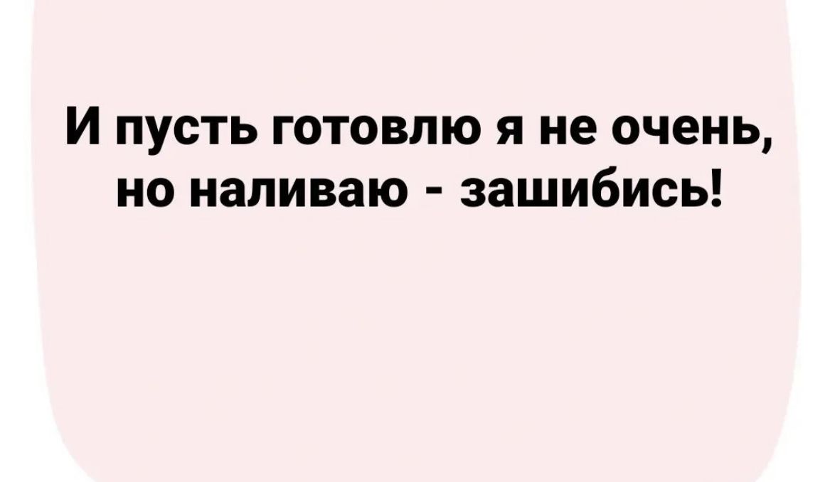 И ПУСТЬ ГОТОВЛЮ Я не очень НО наливаю зашибись