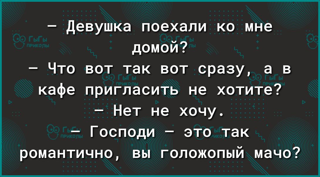 девушка поехали ко мне домой Что вот так вот сразу а в кафе пригласить не хотите Нет не хочу Господи это так романтично вы гопожопый мачо