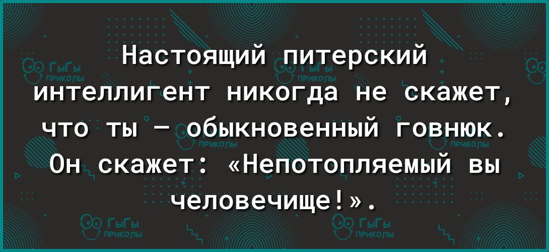 Настоящий питерский интеллигент никигда не скажет что ты обыкновенный говнюк Он скажет Непотопляемый вы человечище